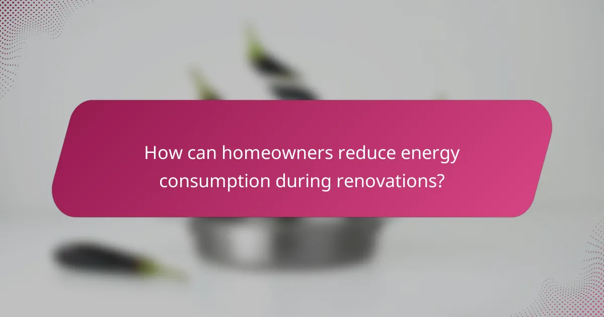 How can homeowners reduce energy consumption during renovations?