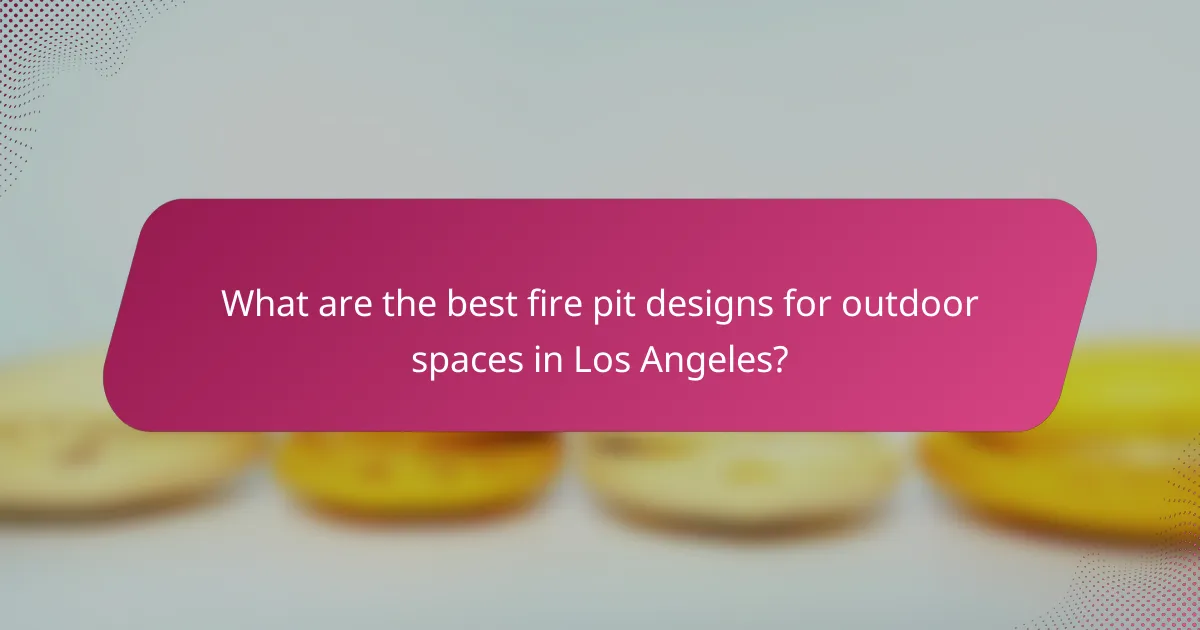 What are the best fire pit designs for outdoor spaces in Los Angeles?